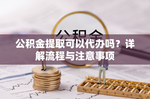 鹤城公积金提取可以代办吗？详解流程与注意事项