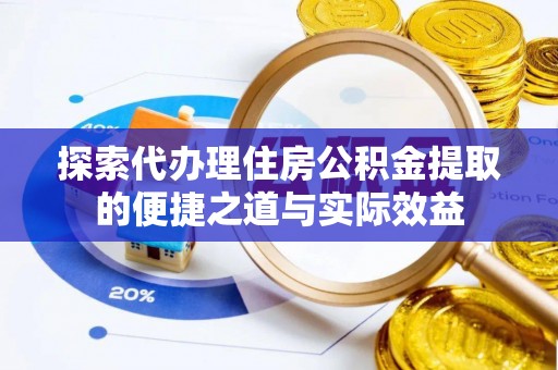 鹤城探索代办理住房公积金提取的便捷之道与实际效益