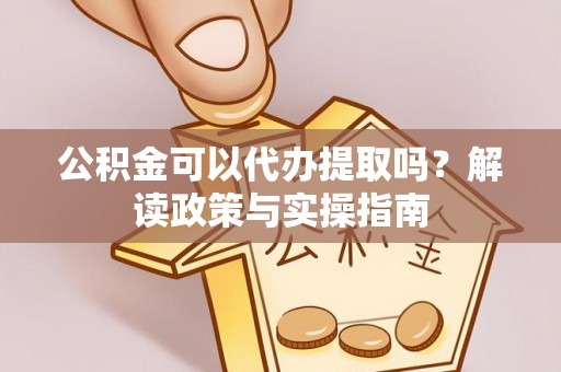 鹤城公积金可以代办提取吗？解读政策与实操指南