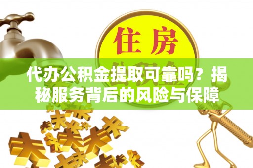 鹤城代办公积金提取可靠吗？揭秘服务背后的风险与保障
