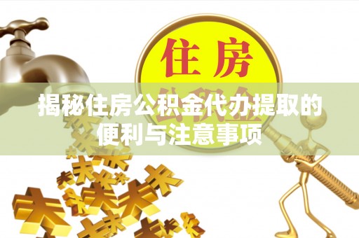 鹤城揭秘住房公积金代办提取的便利与注意事项