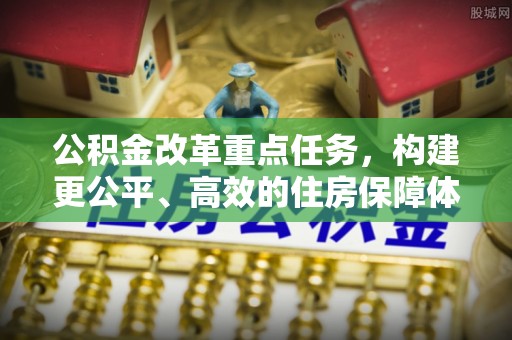 鹤城公积金改革重点任务，构建更公平、高效的住房保障体系
