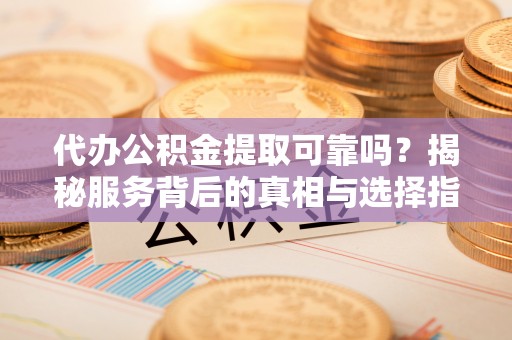 鹤城代办公积金提取可靠吗？揭秘服务背后的真相与选择指南