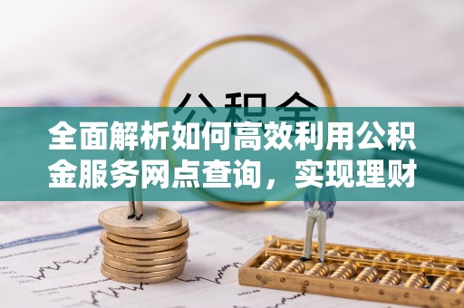 鹤城全面解析如何高效利用公积金服务网点查询，实现理财与生活优化