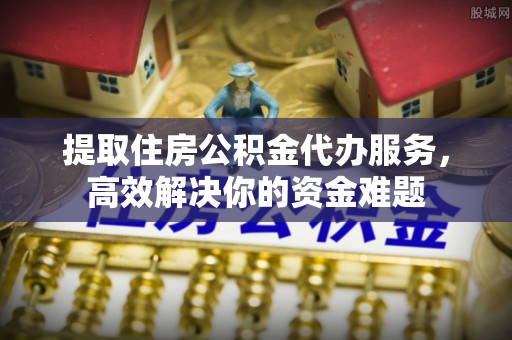鹤城提取住房公积金代办服务，高效解决你的资金难题