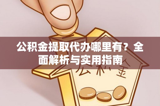 鹤城公积金提取代办哪里有？全面解析与实用指南