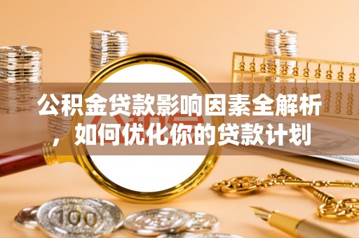 鹤城公积金贷款影响因素全解析，如何优化你的贷款计划