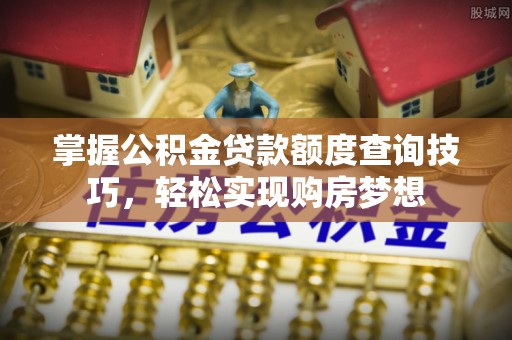 鹤城掌握公积金贷款额度查询技巧，轻松实现购房梦想