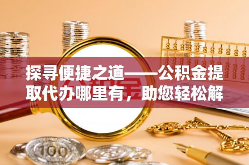 鹤城探寻便捷之道——公积金提取代办哪里有，助您轻松解决资金难题