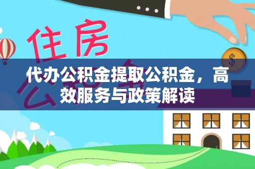 鹤城代办公积金提取公积金，高效服务与政策解读