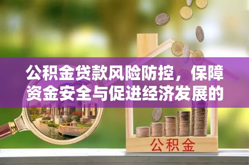 鹤城公积金贷款风险防控，保障资金安全与促进经济发展的平衡之道