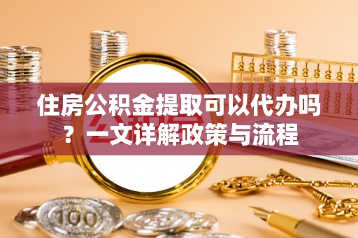 鹤城住房公积金提取可以代办吗？一文详解政策与流程
