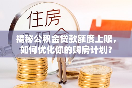 鹤城揭秘公积金贷款额度上限，如何优化你的购房计划？