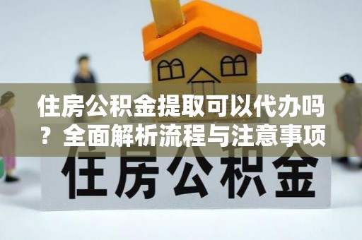 鹤城住房公积金提取可以代办吗？全面解析流程与注意事项