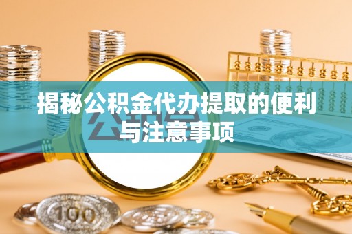 鹤城揭秘公积金代办提取的便利与注意事项