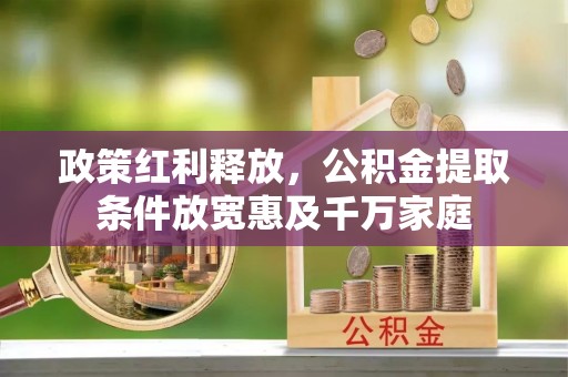 鹤城政策红利释放，公积金提取条件放宽惠及千万家庭