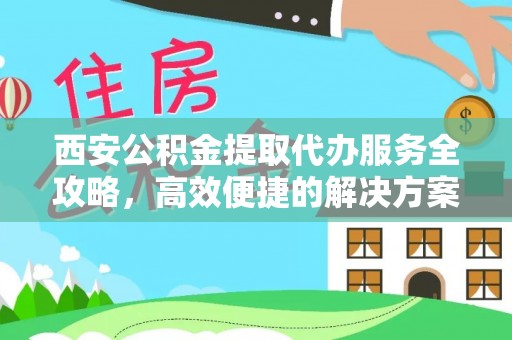 鹤城西安公积金提取代办服务全攻略，高效便捷的解决方案