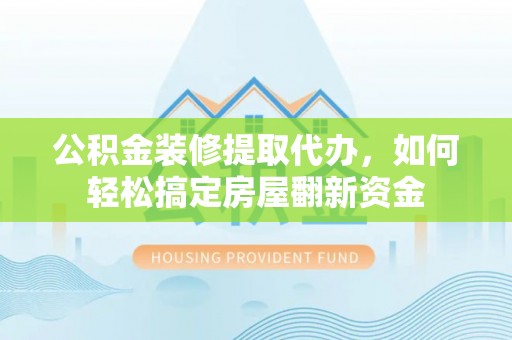 鹤城公积金装修提取代办，如何轻松搞定房屋翻新资金