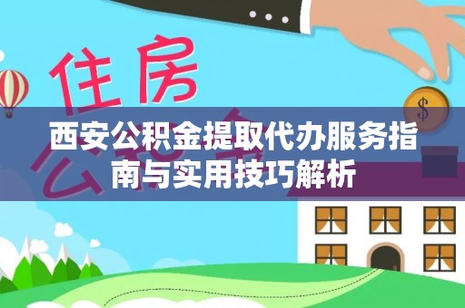 鹤城西安公积金提取代办服务指南与实用技巧解析