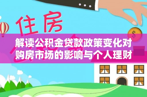 鹤城解读公积金贷款政策变化对购房市场的影响与个人理财规划的启示