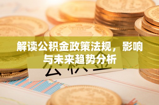 鹤城解读公积金政策法规，影响与未来趋势分析