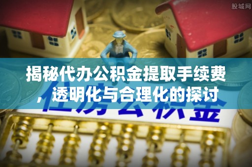 鹤城揭秘代办公积金提取手续费，透明化与合理化的探讨