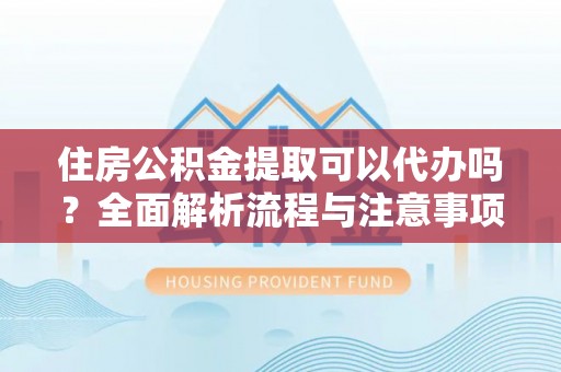 鹤城住房公积金提取可以代办吗？全面解析流程与注意事项