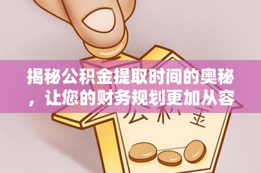 鹤城揭秘公积金提取时间的奥秘，让您的财务规划更加从容