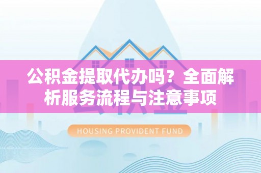 鹤城公积金提取代办吗？全面解析服务流程与注意事项