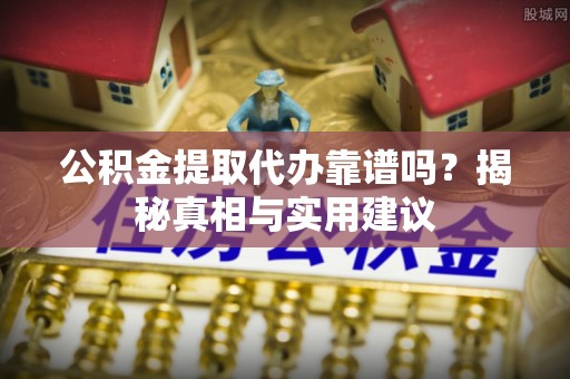 鹤城公积金提取代办靠谱吗？揭秘真相与实用建议