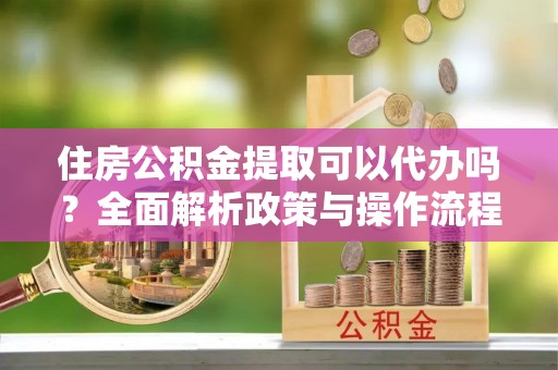 鹤城住房公积金提取可以代办吗？全面解析政策与操作流程