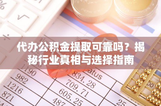 鹤城代办公积金提取可靠吗？揭秘行业真相与选择指南