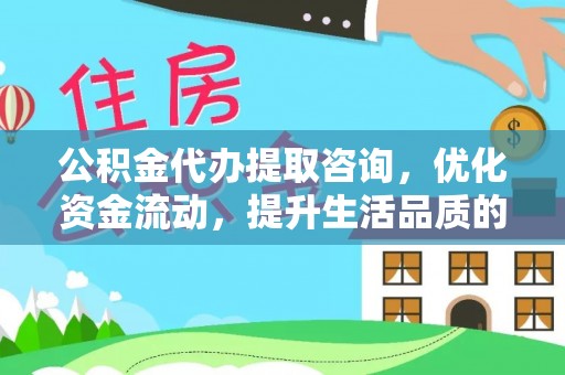 鹤城公积金代办提取咨询，优化资金流动，提升生活品质的明智选择