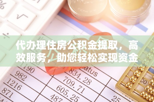 鹤城代办理住房公积金提取，高效服务，助您轻松实现资金流转