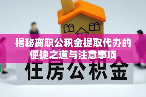 鹤城揭秘离职公积金提取代办的便捷之道与注意事项