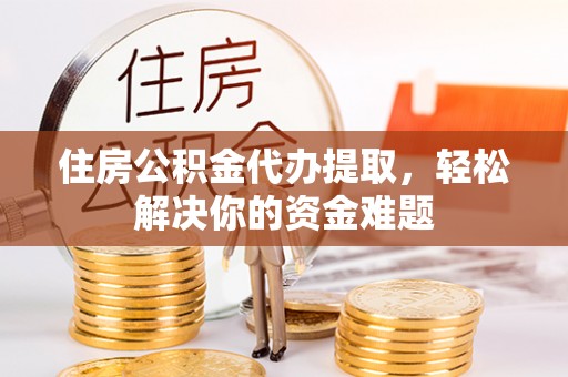 鹤城住房公积金代办提取，轻松解决你的资金难题