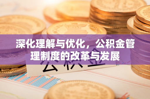 鹤城深化理解与优化，公积金管理制度的改革与发展