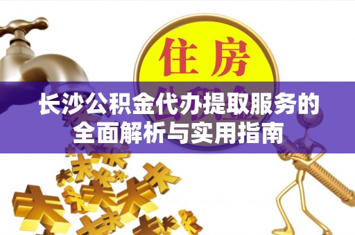鹤城长沙公积金代办提取服务的全面解析与实用指南