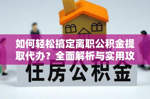 鹤城如何轻松搞定离职公积金提取代办？全面解析与实用攻略