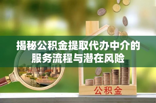 鹤城揭秘公积金提取代办中介的服务流程与潜在风险