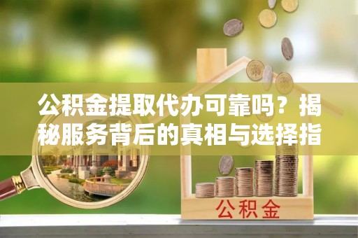 鹤城公积金提取代办可靠吗？揭秘服务背后的真相与选择指南