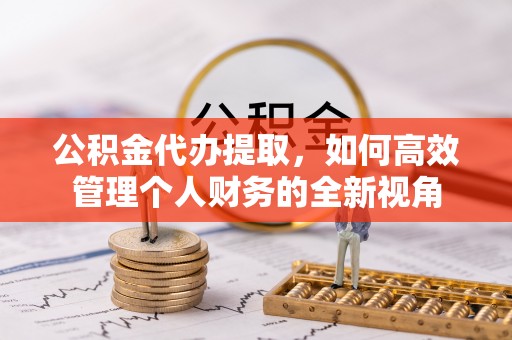 鹤城公积金代办提取，如何高效管理个人财务的全新视角