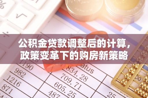 鹤城公积金贷款调整后的计算，政策变革下的购房新策略
