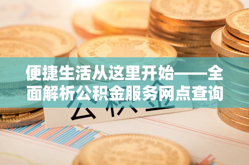 鹤城便捷生活从这里开始——全面解析公积金服务网点查询与高效利用