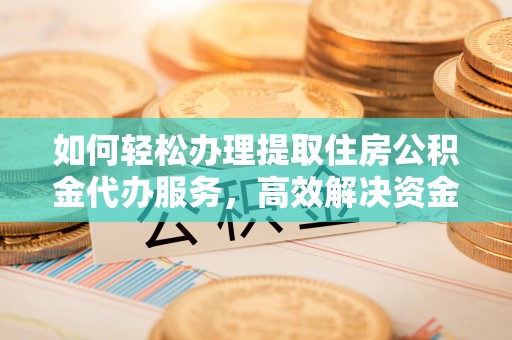 鹤城如何轻松办理提取住房公积金代办服务，高效解决资金需求