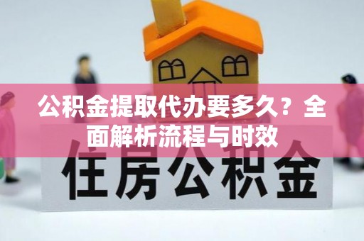 鹤城公积金提取代办要多久？全面解析流程与时效