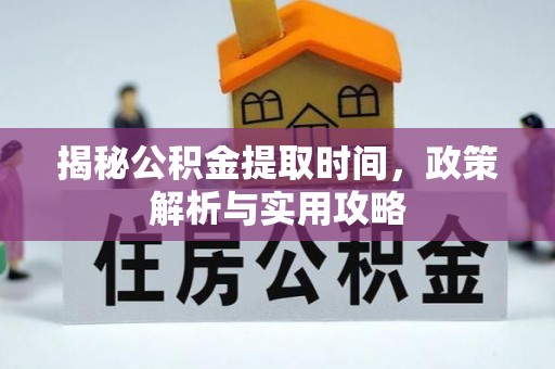 鹤城揭秘公积金提取时间，政策解析与实用攻略