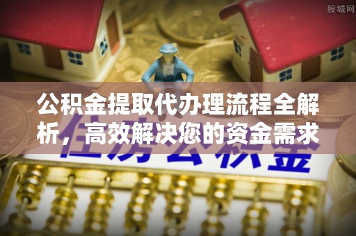 鹤城公积金提取代办理流程全解析，高效解决您的资金需求