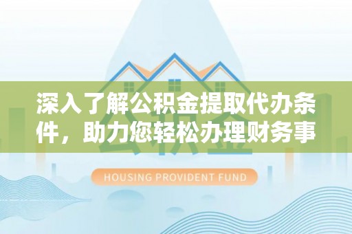 鹤城深入了解公积金提取代办条件，助力您轻松办理财务事务