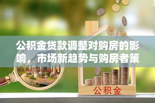 鹤城公积金贷款调整对购房的影响，市场新趋势与购房者策略